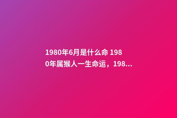 1980年6月是什么命 1980年属猴人一生命运，1980年属猴女的感情命运-第1张-观点-玄机派